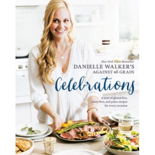 Danielle Walker's Against All Grain Celebrations A Year of Gluten-Free, Dairy-Free, and Paleo Recipes for Every Occasion