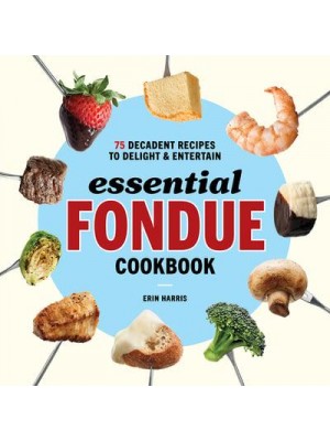 Essential Fondue Cookbook 75 Decadent Recipes to Delight and Entertain