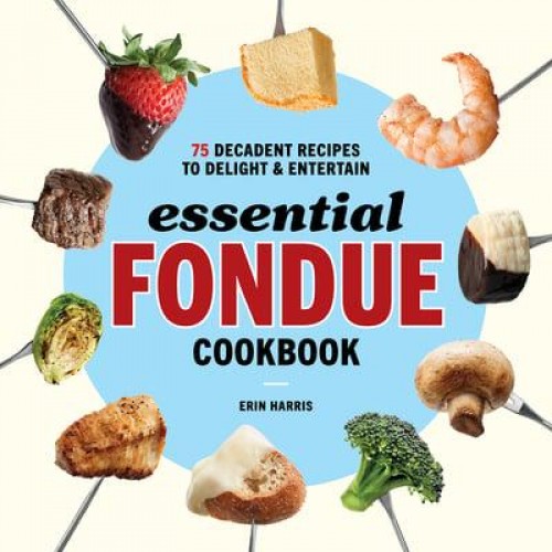 Essential Fondue Cookbook 75 Decadent Recipes to Delight and Entertain