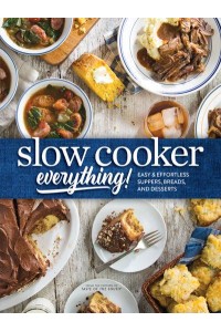 Slow Cooker Everything Easy & Effortless Suppers, Breads, and Desserts