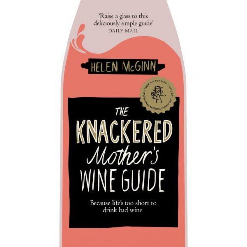 The Knackered Mother's Wine Guide Because Life's Too Short to Drink Bad Wine