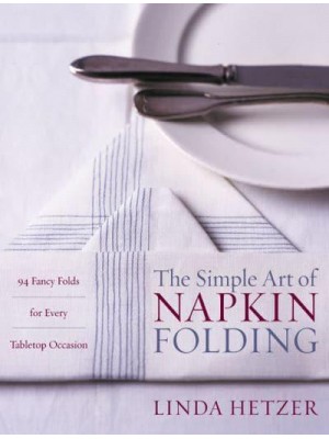 The Simple Art of Napkin Folding 94 Fancy Folds for Every Tabletop Occasion