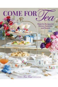 Come for Tea Favorite Recipes for Scones, Savories and Sweets - TeaTime