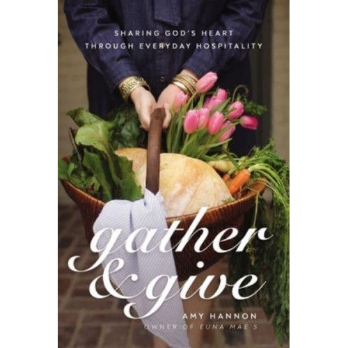 Gather and Give Sharing God's Heart Through Everyday Hospitality