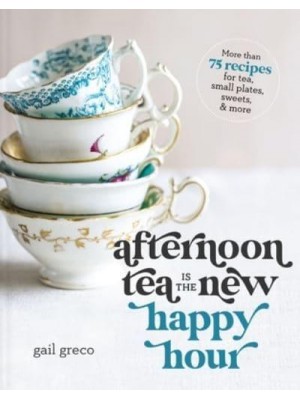 Afternoon Tea Is the New Happy Hour More Than 75 Recipes for Tea, Small Plates, Sweets & More