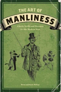 The Art of Manliness Classic Skills and Manners for the Modern Man