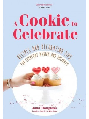 A Cookie to Celebrate Recipes and Decorating Tips for Everyday Baking and Holidays