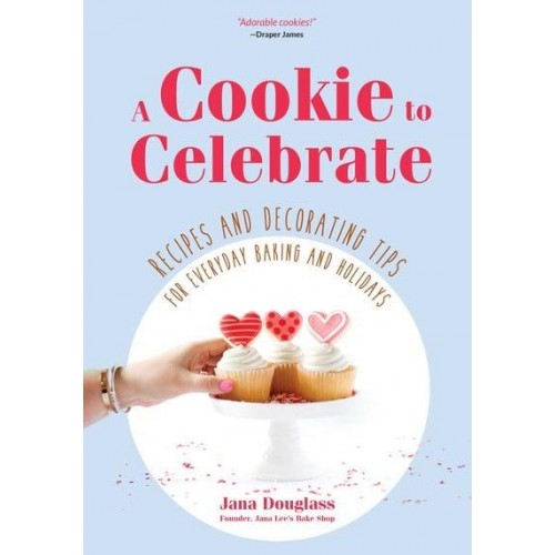 A Cookie to Celebrate Recipes and Decorating Tips for Everyday Baking and Holidays