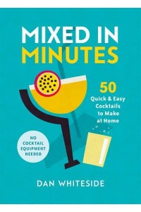 Mixed in Minutes 50 Quick and Easy Cocktails to Make at Home