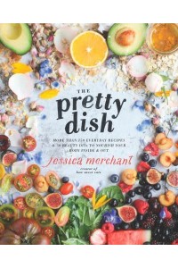 The Pretty Dish More Than 150 Everyday Recipes & 50 Beauty DIYs to Nourish Your Body Inside & Out