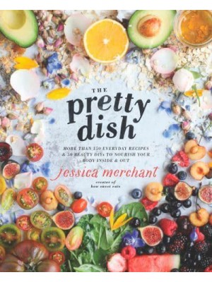 The Pretty Dish More Than 150 Everyday Recipes & 50 Beauty DIYs to Nourish Your Body Inside & Out