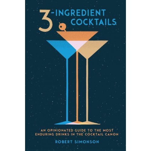3-Ingredient Cocktails An Opinionated Guide to the Most Enduring Drinks in the Cocktail Canon