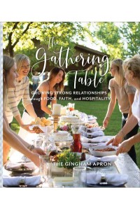 The Gathering Table Growing Strong Relationships Through Food, Faith, and Hospitality