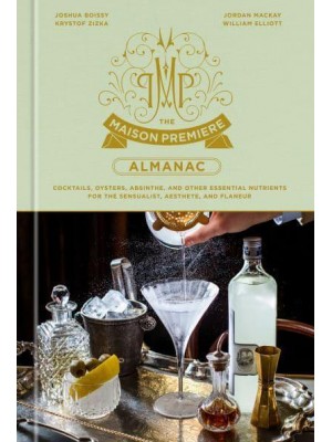 The Maison Premiere Almanac Cocktails, Oysters, Absinthe, and Other Essential Nutrients for the Sensualist and Aesthete: A Cocktail Recipe Book