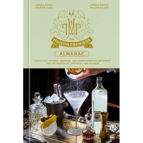The Maison Premiere Almanac Cocktails, Oysters, Absinthe, and Other Essential Nutrients for the Sensualist and Aesthete: A Cocktail Recipe Book