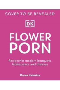 Flower Porn Recipes for Modern Bouquets, Tablescapes and Displays