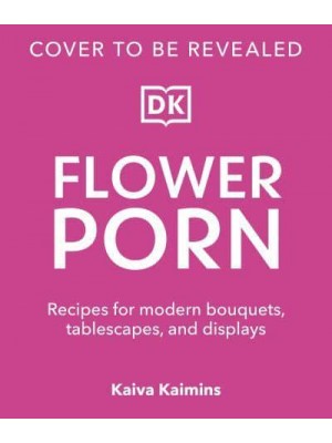 Flower Porn Recipes for Modern Bouquets, Tablescapes and Displays