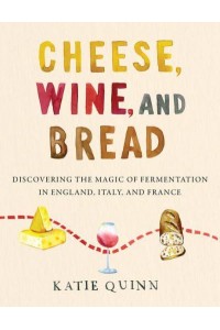 Cheese, Wine, and Bread Discovering the Magic of Fermentation in England, Italy, and France