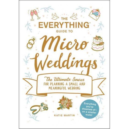 The Everything Guide to Micro Weddings The Ultimate Source for Planning a Small and Meaningful Wedding - Everything Series