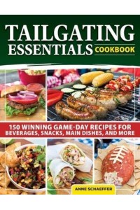 Tailgating Essentials Cookbook 150 Winning Game-Day Recipes for Beverages, Snacks, Main Dishes, and More