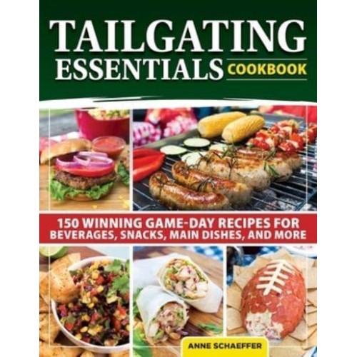 Tailgating Essentials Cookbook 150 Winning Game-Day Recipes for Beverages, Snacks, Main Dishes, and More