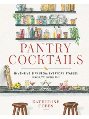 Pantry Cocktails Inventive Sips from Everyday Staples (And a Few Nibbles Too)