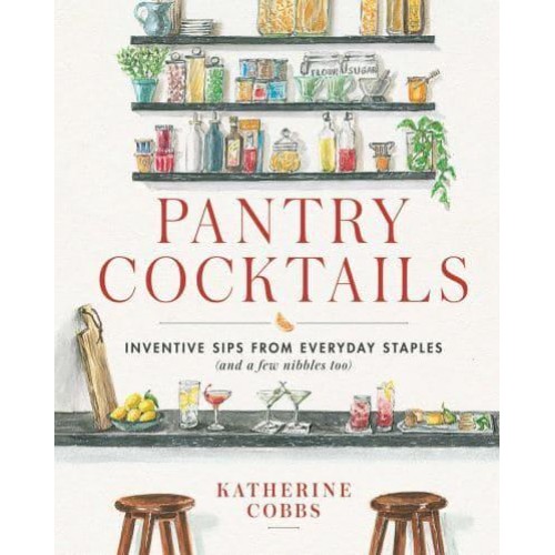 Pantry Cocktails Inventive Sips from Everyday Staples (And a Few Nibbles Too)