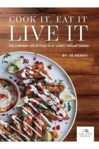 Cook It Eat It Live It The Everyday Joy of Food in 43 Varied, Vibrant Dishes