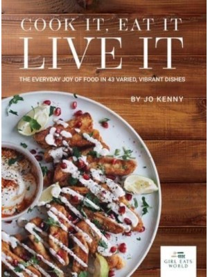 Cook It Eat It Live It The Everyday Joy of Food in 43 Varied, Vibrant Dishes