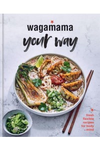 Wagamama Your Way Fresh Flexible Recipes for Body + Mind - Wagamama Titles