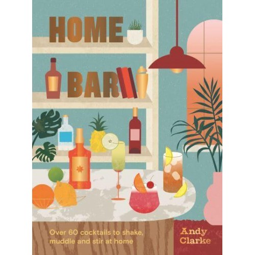 Home Bar Over 50 Cocktails to Shake, Muddle and Stir at Home