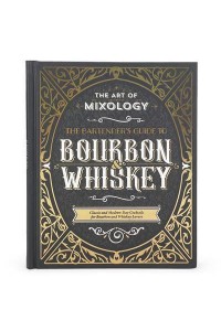 Art of Mixology: Bartender's Guide to Bourbon & Whiskey Classic & Modern-Day Cocktails for Bourbon and Whiskey Lovers