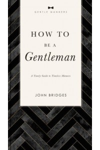 How to Be a Gentleman A Timely Guide to Timeless Manners - The GentleManners Series