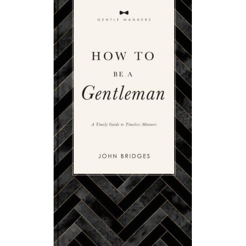 How to Be a Gentleman A Timely Guide to Timeless Manners - The GentleManners Series