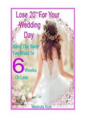 Lose 20Lbs. By Your Wedding Day Have the Body You Want in 6 Weeks or Less: The Diet and Detox Weight Loss Guide for the Bride to Be