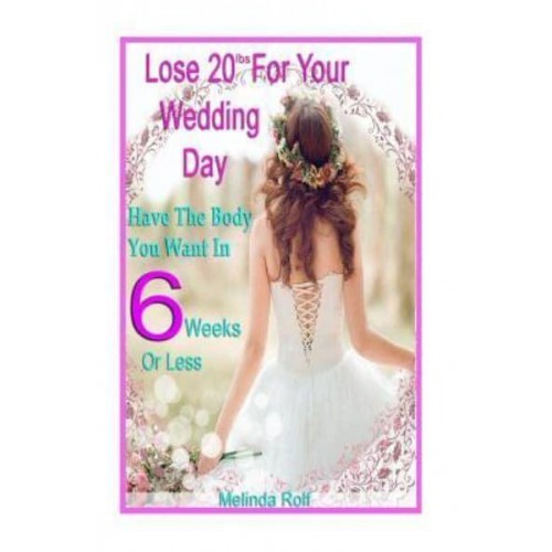 Lose 20Lbs. By Your Wedding Day Have the Body You Want in 6 Weeks or Less: The Diet and Detox Weight Loss Guide for the Bride to Be