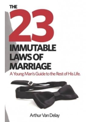 The 23 Immutable Laws of Marriage A Young Man's Guide to the Rest of His Life