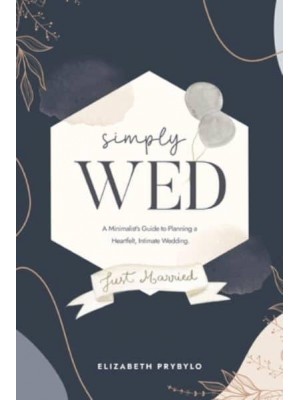 Simply Wed: A Minimalist's Guide to Planning a Heartfelt, Intimate Wedding.