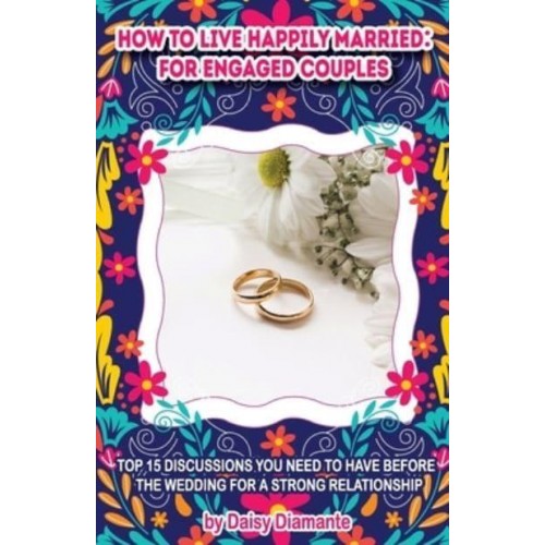 How to Live Happily Married: for Engaged Couples: Top 15 Discussions You Need to Have Before the Wedding for a Strong Relationship