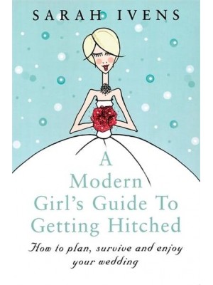 A Modern Girl's Guide to Getting Hitched How to Plan, Survive and Enjoy Your Wedding