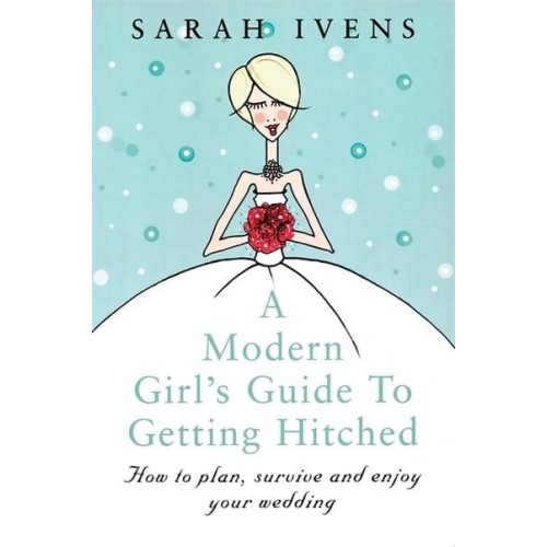 A Modern Girl's Guide to Getting Hitched How to Plan, Survive and Enjoy Your Wedding