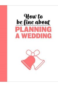 How to Be Fine About Planning a Wedding - How To Be Fine About...
