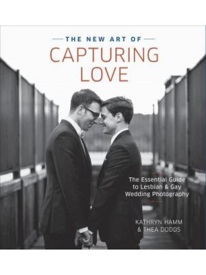 The New Art of Capturing Love The Essential Guide to Lesbian and Gay Wedding Photography