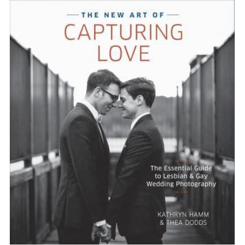 The New Art of Capturing Love The Essential Guide to Lesbian and Gay Wedding Photography
