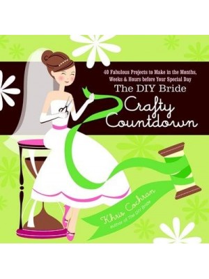 The DIY Bride Crafty Countdown 40 Fabulous Projects to Make in the Months, Weeks & Hours Before Your Special Day