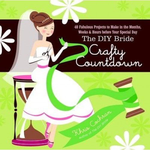 The DIY Bride Crafty Countdown 40 Fabulous Projects to Make in the Months, Weeks & Hours Before Your Special Day