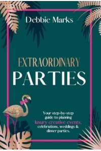 Extraordinary Parties Your Step by Step Guide to Planning Luxury Creative Events, Celebrations, Weddings & Dinner Parties