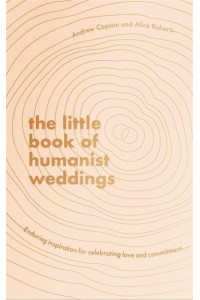 The Little Book of Humanist Weddings Enduring Inspiration for Celebrating Love and Commitment