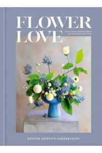 Flower Love Lush Floral Arrangements for the Heart and Home