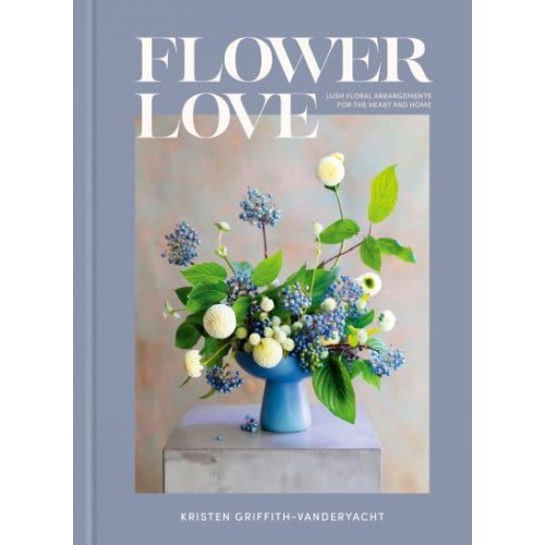 Flower Love Lush Floral Arrangements for the Heart and Home